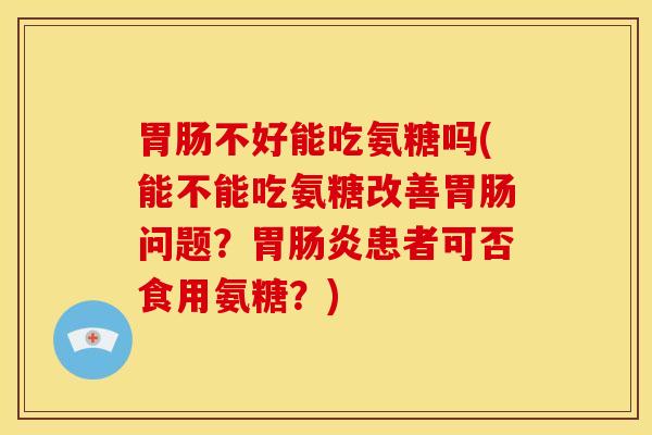 胃肠不好能吃氨糖吗(能不能吃氨糖改善胃肠问题？胃肠炎患者可否食用氨糖？)
