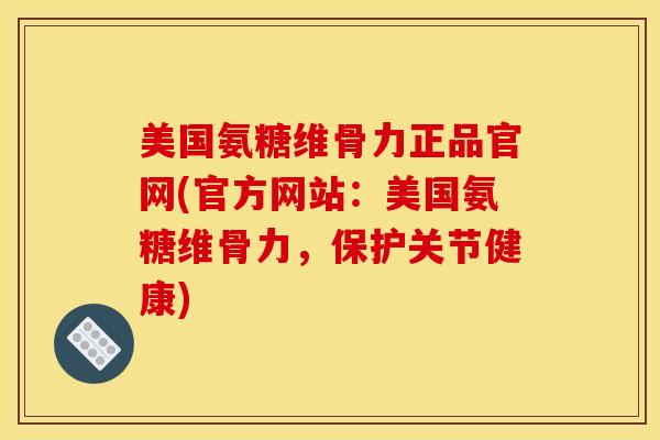 美国氨糖维骨力正品官网(官方网站：美国氨糖维骨力，保护关节健康)