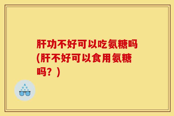 肝功不好可以吃氨糖吗(肝不好可以食用氨糖吗？)