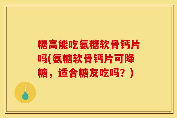 糖高能吃氨糖软骨钙片吗(氨糖软骨钙片可降糖，适合糖友吃吗？)
