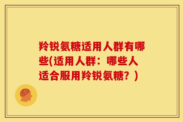 羚锐氨糖适用人群有哪些(适用人群：哪些人适合服用羚锐氨糖？)