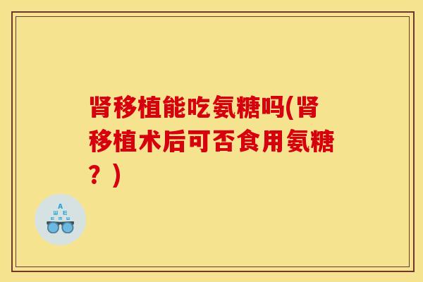 肾移植能吃氨糖吗(肾移植术后可否食用氨糖？)
