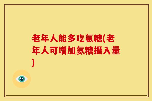 老年人能多吃氨糖(老年人可增加氨糖摄入量)
