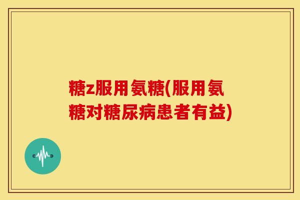 糖z服用氨糖(服用氨糖对糖尿病患者有益)