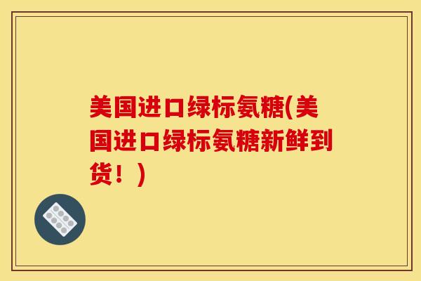 美国进口绿标氨糖(美国进口绿标氨糖新鲜到货！)
