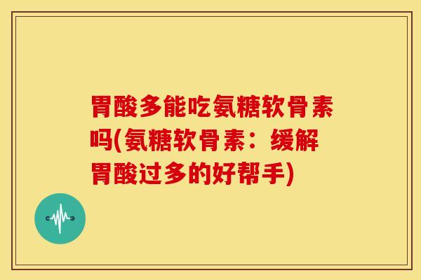 胃酸多能吃氨糖软骨素吗(氨糖软骨素：缓解胃酸过多的好帮手)