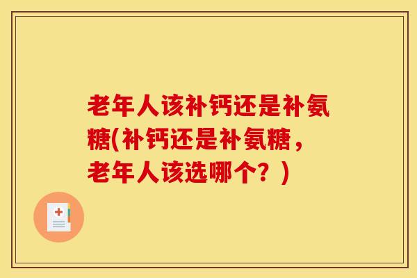老年人该补钙还是补氨糖(补钙还是补氨糖，老年人该选哪个？)