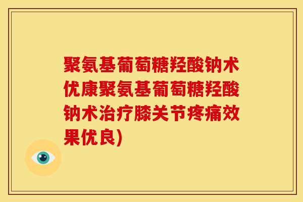 聚氨基葡萄糖羟酸钠术优康聚氨基葡萄糖羟酸钠术膝关节效果优良) 聚氨基葡萄糖羟酸钠术优康聚氨基葡萄糖羟酸钠术膝关节效果优良)