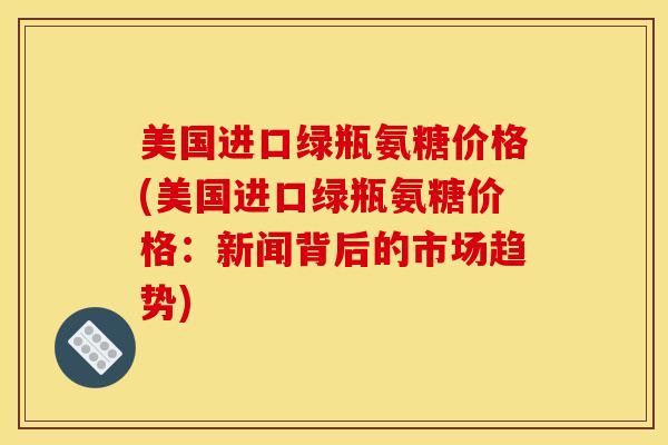 美国进口绿瓶氨糖价格(美国进口绿瓶氨糖价格：新闻背后的市场趋势)