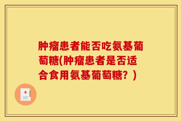 肿瘤患者能否吃氨基葡萄糖(肿瘤患者是否适合食用氨基葡萄糖？)