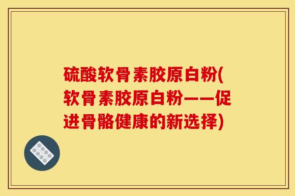 硫酸软骨素胶原白粉(软骨素胶原白粉——促进骨骼健康的新选择)