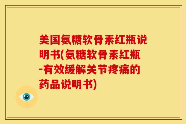 美国氨糖软骨素红瓶说明书(氨糖软骨素红瓶-有效缓解关节疼痛的药品说明书)