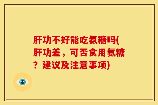 肝功不好能吃氨糖吗(肝功差，可否食用氨糖？建议及注意事项)