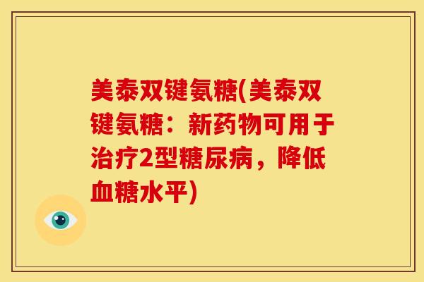 美泰双键氨糖(美泰双键氨糖：新药物可用于治疗2型糖尿病，降低血糖水平)