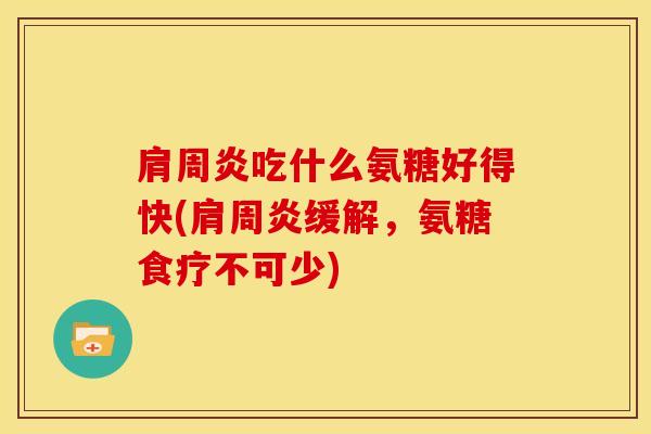 肩周炎吃什么氨糖好得快(肩周炎缓解，氨糖食疗不可少)