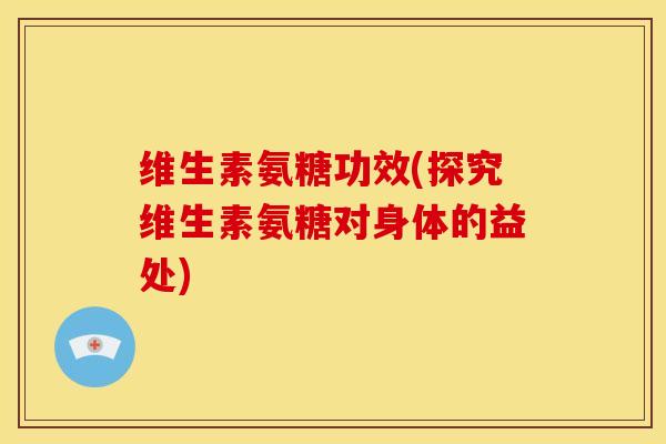 维生素氨糖功效(探究维生素氨糖对身体的益处)
