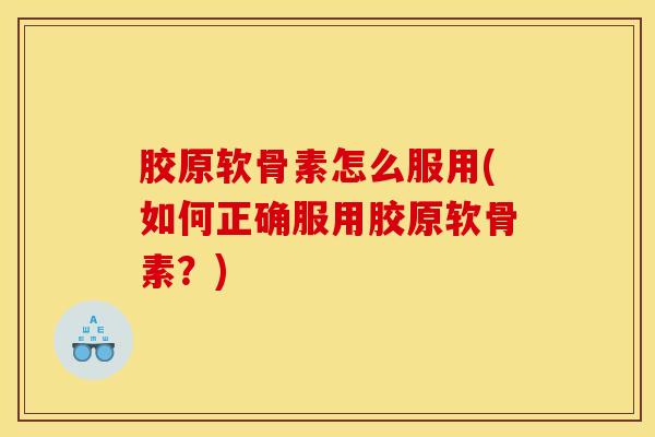 胶原软骨素怎么服用(如何正确服用胶原软骨素？)