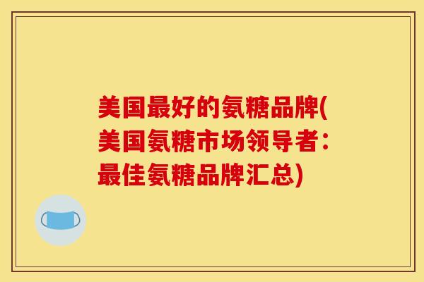 美国最好的氨糖品牌(美国氨糖市场领导者：最佳氨糖品牌汇总)