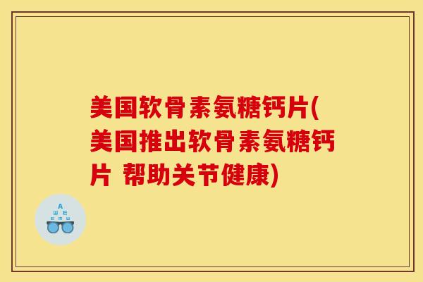 美国软骨素氨糖钙片(美国推出软骨素氨糖钙片 帮助关节健康)
