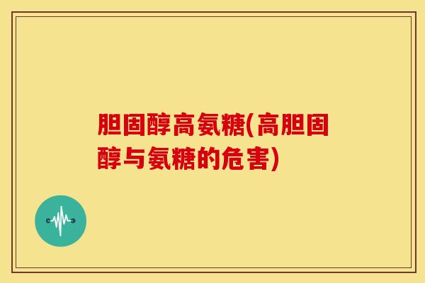 胆固醇高氨糖(高胆固醇与氨糖的危害)