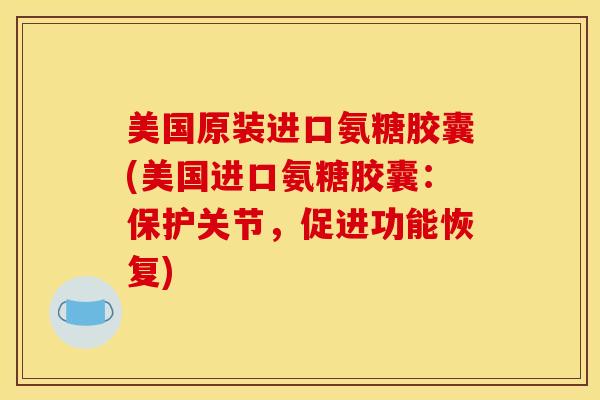 美国原装进口氨糖胶囊(美国进口氨糖胶囊：保护关节，促进功能恢复)