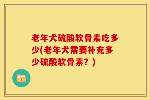 老年犬硫酸软骨素吃多少(老年犬需要补充多少硫酸软骨素？)
