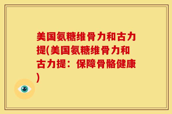 美国氨糖维骨力和古力提(美国氨糖维骨力和古力提：保障骨骼健康)