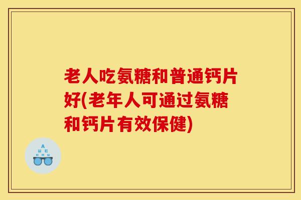 老人吃氨糖和普通钙片好(老年人可通过氨糖和钙片有效保健)