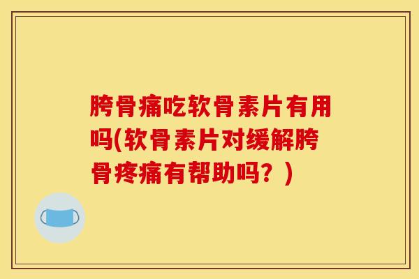 胯骨痛吃软骨素片有用吗(软骨素片对缓解胯骨有帮助吗？)