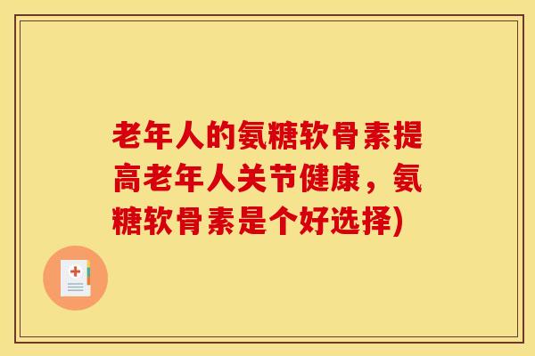 老年人的氨糖软骨素提高老年人关节健康，氨糖软骨素是个好选择)