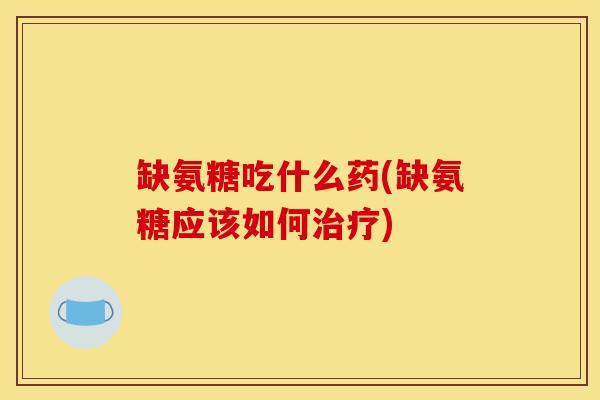 缺氨糖吃什么药(缺氨糖应该如何治疗)