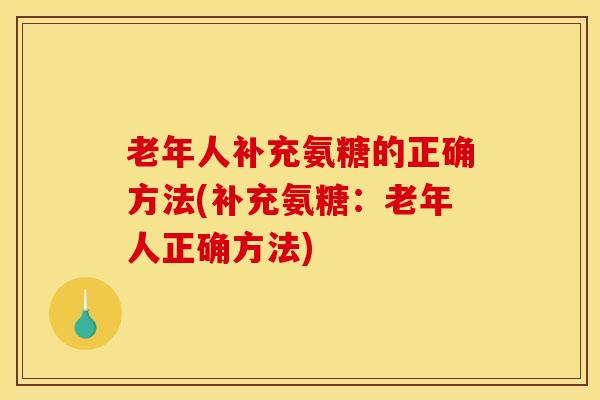 老年人补充氨糖的正确方法(补充氨糖：老年人正确方法)