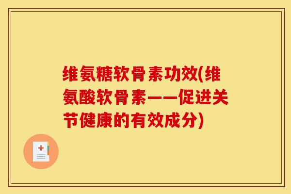 维氨糖软骨素功效(维氨酸软骨素——促进关节健康的有效成分)