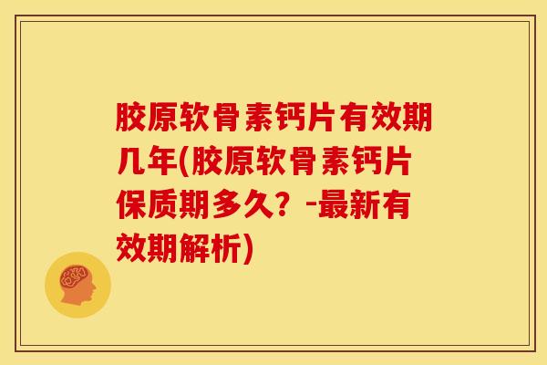 胶原软骨素钙片有效期几年(胶原软骨素钙片保质期多久？-最新有效期解析)