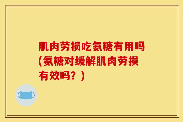 肌肉劳损吃氨糖有用吗(氨糖对缓解肌肉劳损有效吗？)