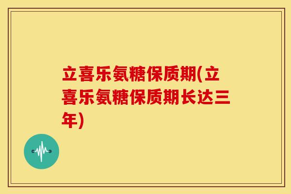 立喜乐氨糖保质期(立喜乐氨糖保质期长达三年)