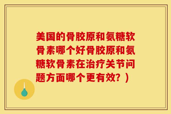 美国的骨胶原和氨糖软骨素哪个好骨胶原和氨糖软骨素在治疗关节问题方面哪个更有效？)
