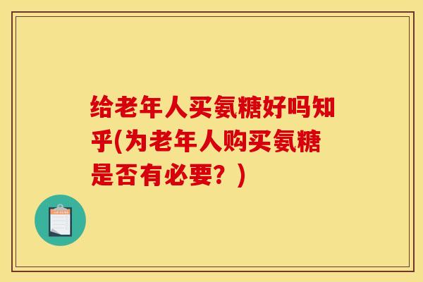 给老年人买氨糖好吗知乎(为老年人购买氨糖是否有必要？)