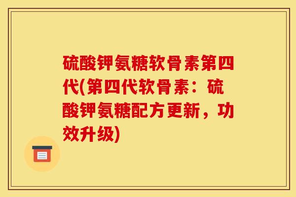 硫酸钾氨糖软骨素第四代(第四代软骨素：硫酸钾氨糖配方更新，功效升级)