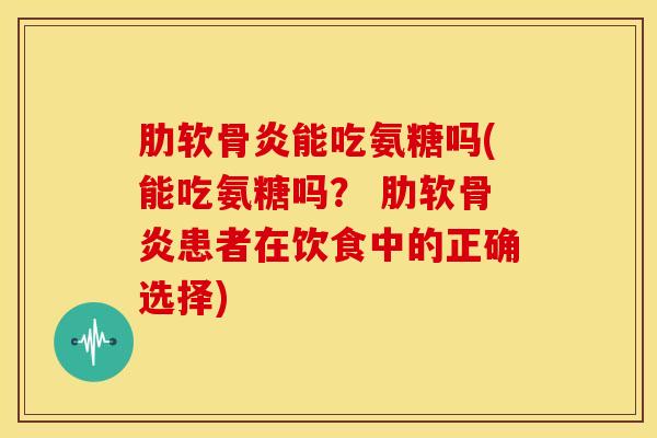 肋软骨炎能吃氨糖吗(能吃氨糖吗？ 肋软骨炎患者在饮食中的正确选择)
