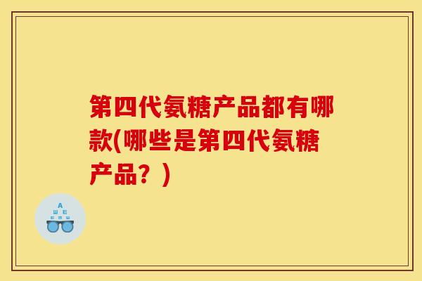 第四代氨糖产品都有哪款(哪些是第四代氨糖产品？)