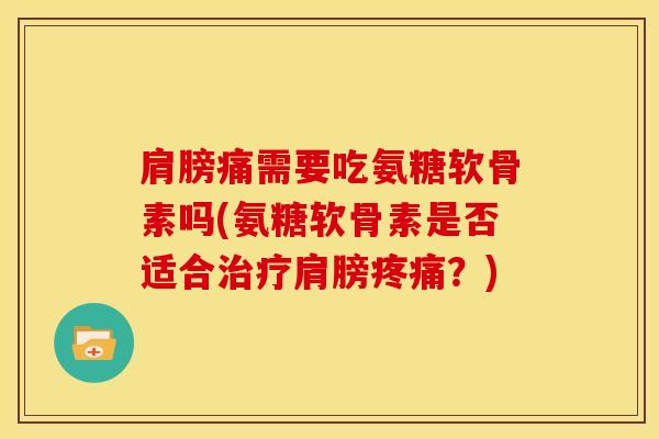 肩膀痛需要吃氨糖软骨素吗(氨糖软骨素是否适合治疗肩膀疼痛？)