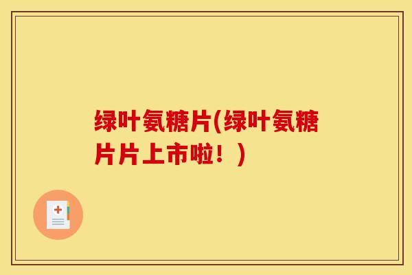 绿叶氨糖片(绿叶氨糖片片上市啦！)