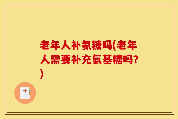 老年人补氨糖吗(老年人需要补充氨基糖吗？)