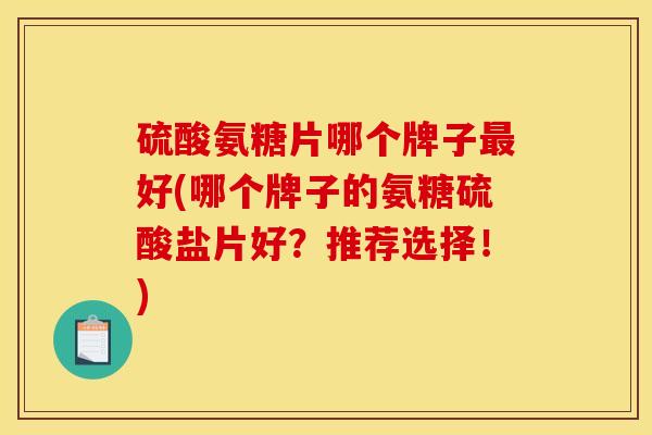 硫酸氨糖片哪个牌子最好(哪个牌子的氨糖硫酸盐片好？推荐选择！)