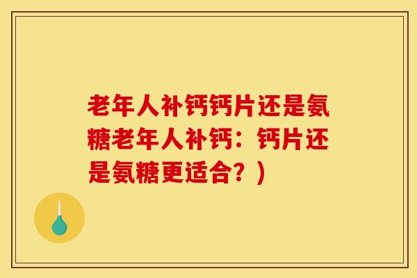 老年人补钙钙片还是氨糖老年人补钙：钙片还是氨糖更适合？)