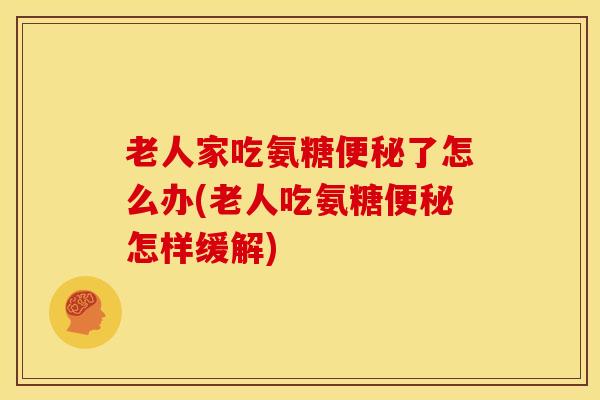 老人家吃氨糖便秘了怎么办(老人吃氨糖便秘怎样缓解)