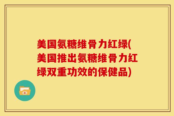 美国氨糖维骨力红绿(美国推出氨糖维骨力红绿双重功效的保健品)