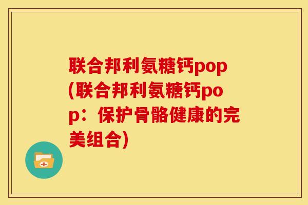联合邦利氨糖钙pop(联合邦利氨糖钙pop：保护骨骼健康的完美组合)