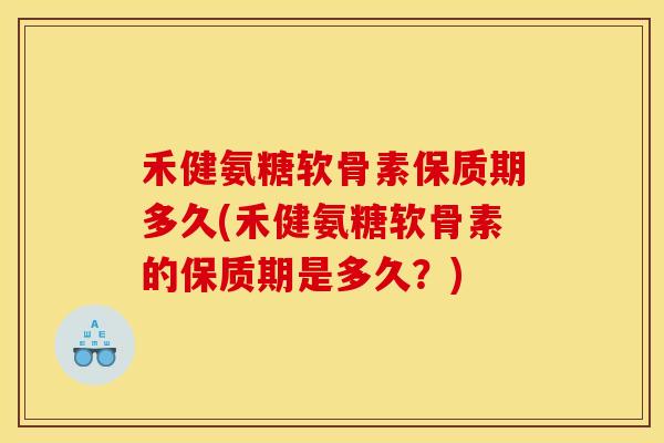 禾健氨糖软骨素保质期多久(禾健氨糖软骨素的保质期是多久？)